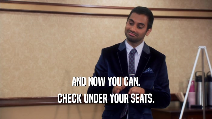 AND NOW YOU CAN. CHECK UNDER YOUR SEATS. 
