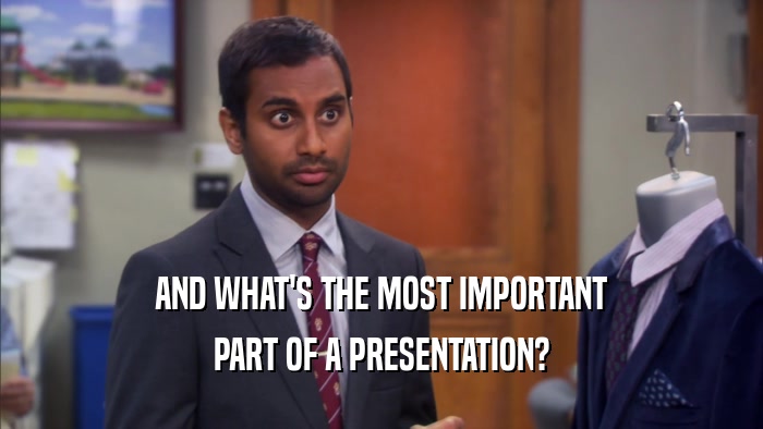 AND WHAT'S THE MOST IMPORTANT PART OF A PRESENTATION? 