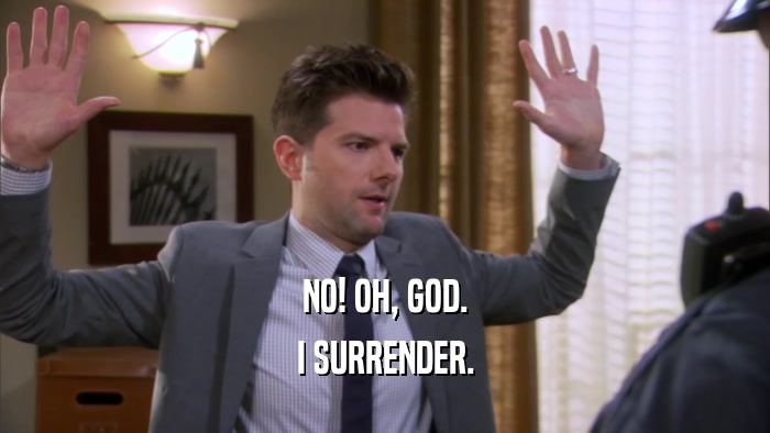 NO! OH, GOD. I SURRENDER. 