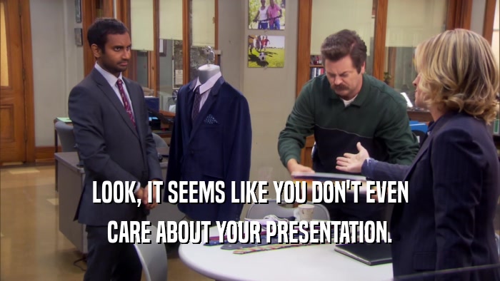 LOOK, IT SEEMS LIKE YOU DON'T EVEN CARE ABOUT YOUR PRESENTATION. 