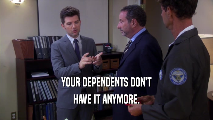 YOUR DEPENDENTS DON'T HAVE IT ANYMORE. 