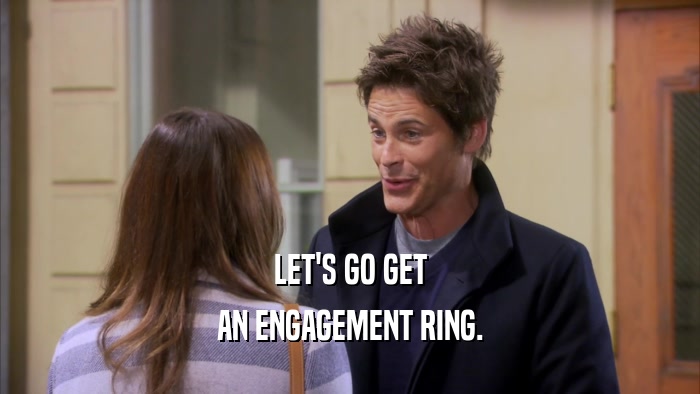 LET'S GO GET AN ENGAGEMENT RING. 