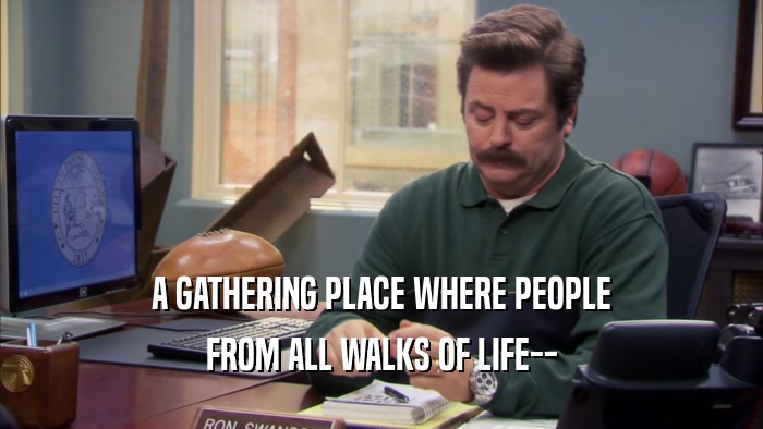 A GATHERING PLACE WHERE PEOPLE FROM ALL WALKS OF LIFE-- 