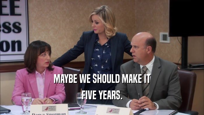 MAYBE WE SHOULD MAKE IT FIVE YEARS. 
