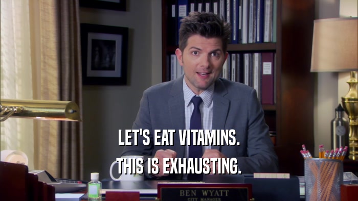 LET'S EAT VITAMINS.
 THIS IS EXHAUSTING.
 