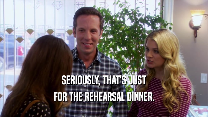 SERIOUSLY, THAT'S JUST FOR THE REHEARSAL DINNER. 