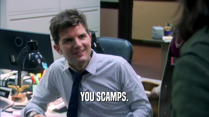 YOU SCAMPS.  