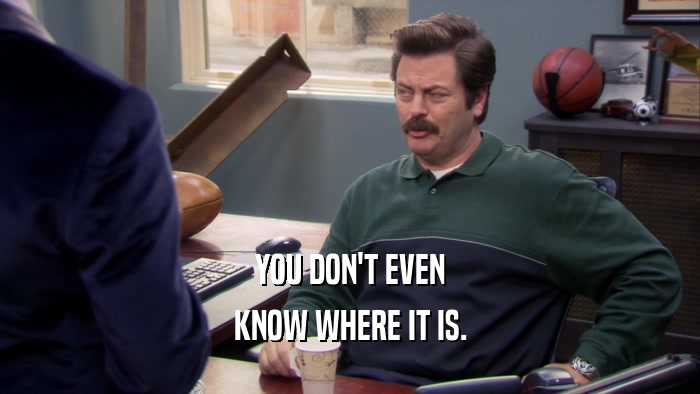 YOU DON'T EVEN KNOW WHERE IT IS. 
