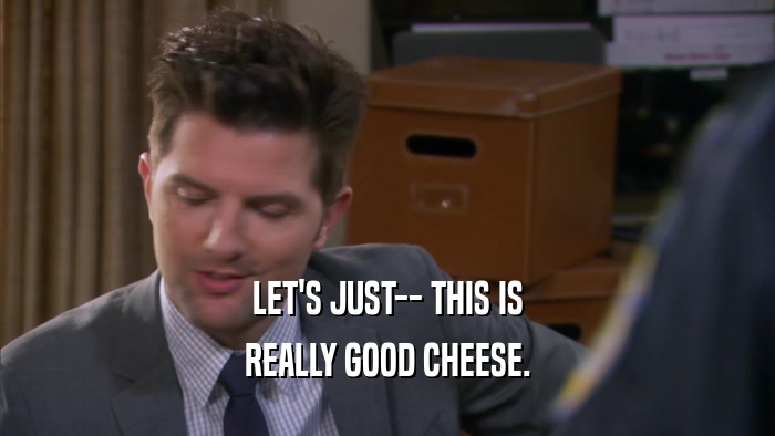 LET'S JUST-- THIS IS REALLY GOOD CHEESE. 