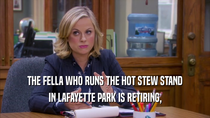 THE FELLA WHO RUNS THE HOT STEW STAND IN LAFAYETTE PARK IS RETIRING, 