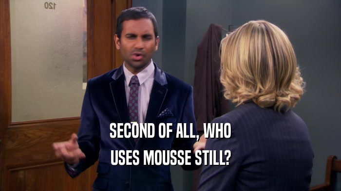 SECOND OF ALL, WHO USES MOUSSE STILL? 
