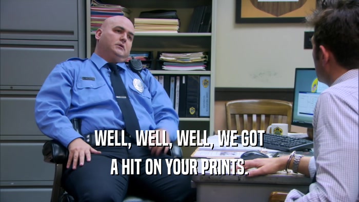 WELL, WELL, WELL, WE GOT A HIT ON YOUR PRINTS. 