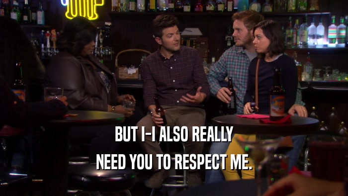 BUT I-I ALSO REALLY NEED YOU TO RESPECT ME. 