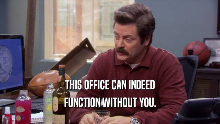 THIS OFFICE CAN INDEED FUNCTION WITHOUT YOU. 