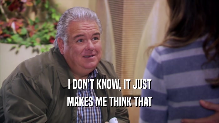 I DON'T KNOW, IT JUST MAKES ME THINK THAT 