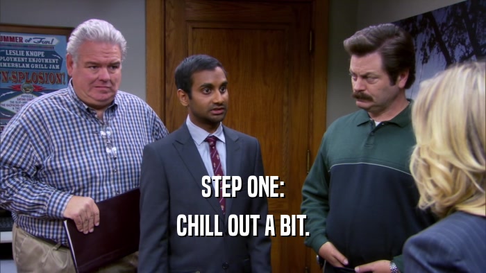 STEP ONE: CHILL OUT A BIT. 