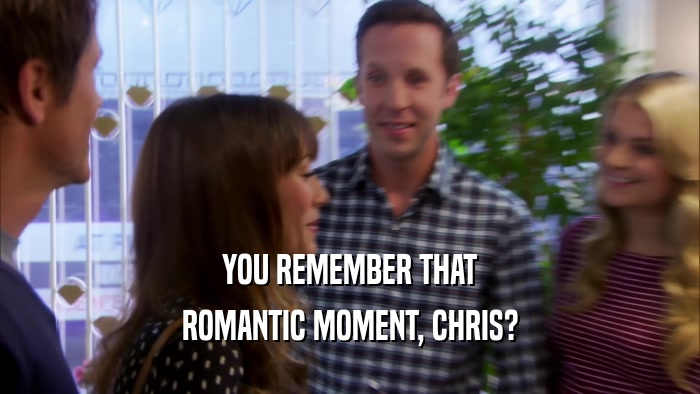 YOU REMEMBER THAT ROMANTIC MOMENT, CHRIS? 