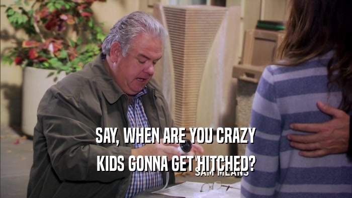 SAY, WHEN ARE YOU CRAZY KIDS GONNA GET HITCHED? 