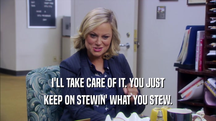 I'LL TAKE CARE OF IT. YOU JUST KEEP ON STEWIN' WHAT YOU STEW. 