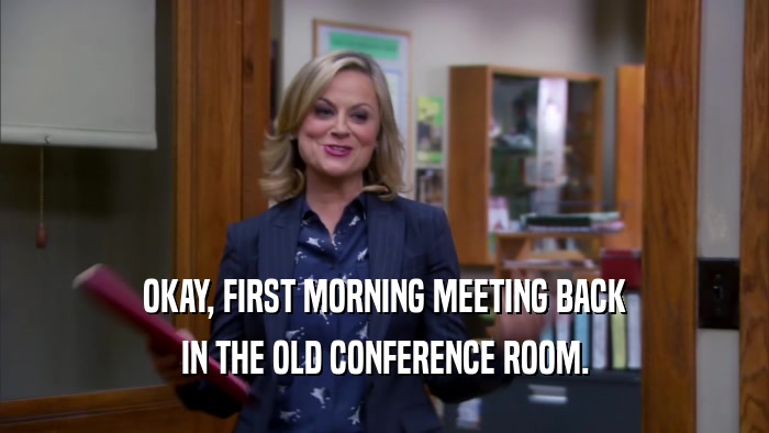 OKAY, FIRST MORNING MEETING BACK IN THE OLD CONFERENCE ROOM. 