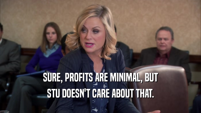 SURE, PROFITS ARE MINIMAL, BUT STU DOESN'T CARE ABOUT THAT. 