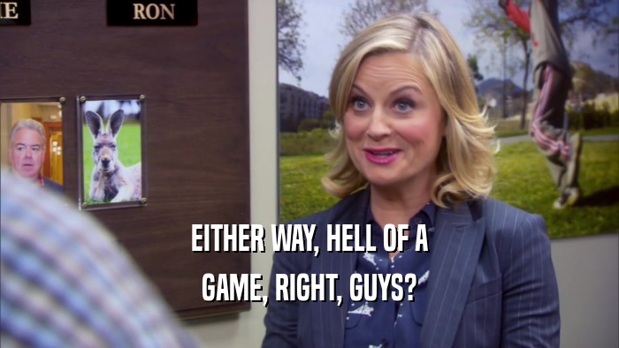 EITHER WAY, HELL OF A GAME, RIGHT, GUYS? 