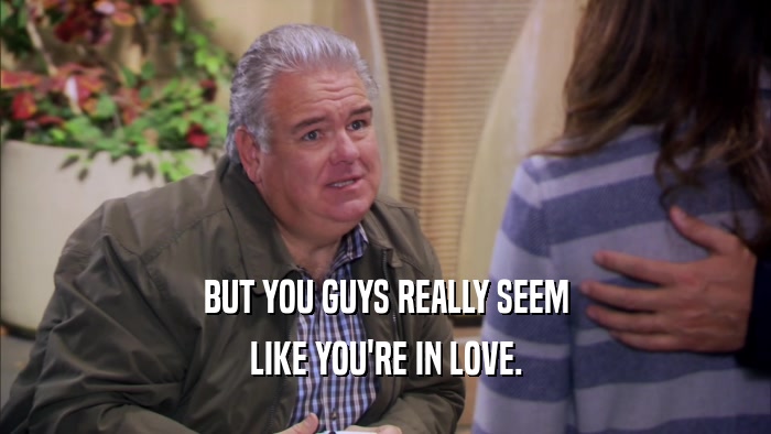 BUT YOU GUYS REALLY SEEM LIKE YOU'RE IN LOVE. 