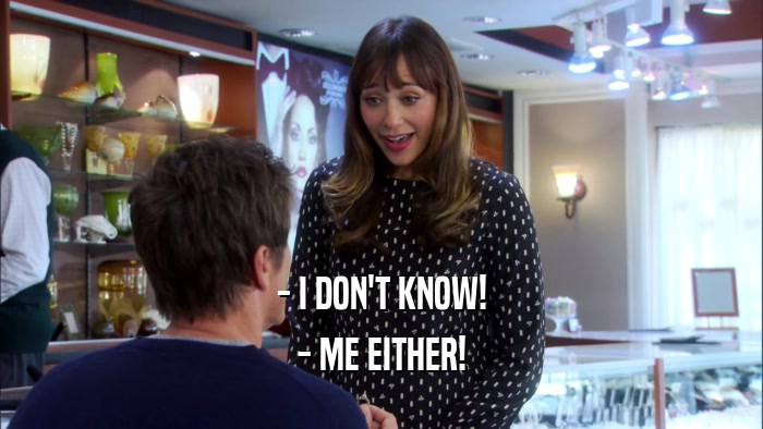 - I DON'T KNOW! - ME EITHER! 