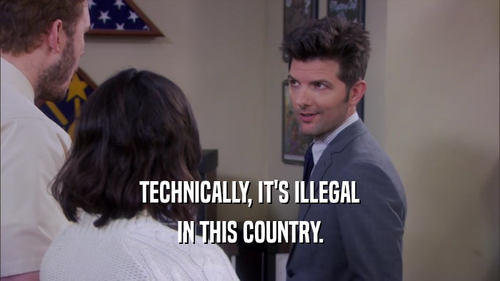 TECHNICALLY, IT'S ILLEGAL IN THIS COUNTRY. 