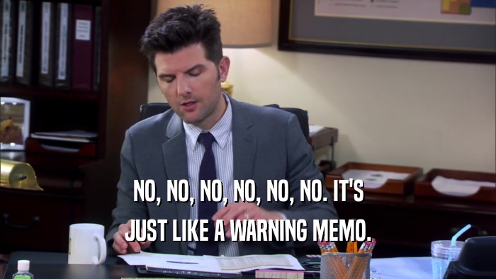 NO, NO, NO, NO, NO, NO. IT'S JUST LIKE A WARNING MEMO. 