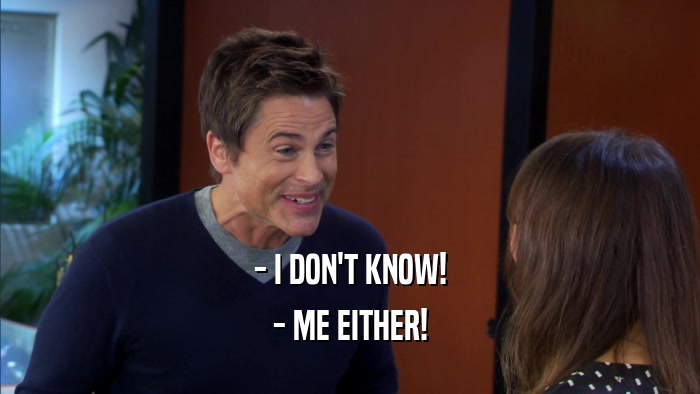 - I DON'T KNOW! - ME EITHER! 