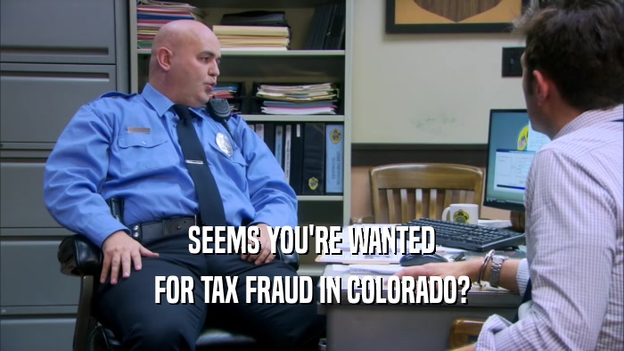 SEEMS YOU'RE WANTED FOR TAX FRAUD IN COLORADO? 