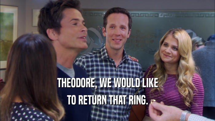 THEODORE, WE WOULD LIKE TO RETURN THAT RING. 
