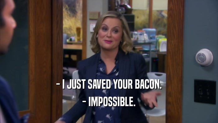 - I JUST SAVED YOUR BACON. - IMPOSSIBLE. 