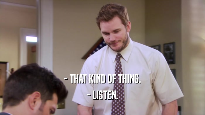 - THAT KIND OF THING. - LISTEN. 