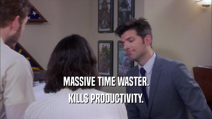 MASSIVE TIME WASTER. KILLS PRODUCTIVITY. 
