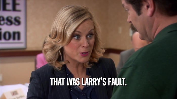 THAT WAS LARRY'S FAULT.  