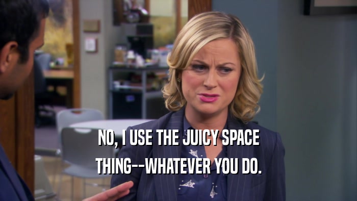 NO, I USE THE JUICY SPACE
 THING--WHATEVER YOU DO.
 