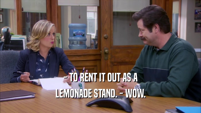 - TO RENT IT OUT AS A LEMONADE STAND. - WOW. 