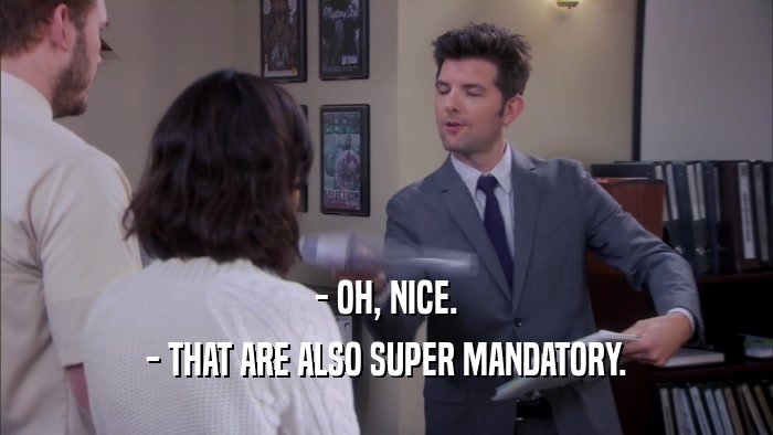 - OH, NICE. - THAT ARE ALSO SUPER MANDATORY. 