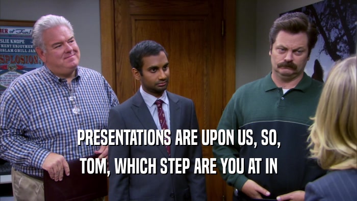 PRESENTATIONS ARE UPON US, SO, TOM, WHICH STEP ARE YOU AT IN 