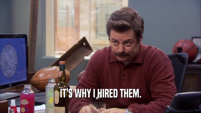 IT'S WHY I HIRED THEM.  