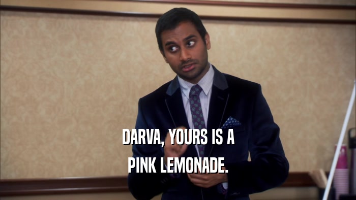 DARVA, YOURS IS A
 PINK LEMONADE.
 