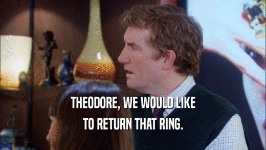 THEODORE, WE WOULD LIKE TO RETURN THAT RING. 