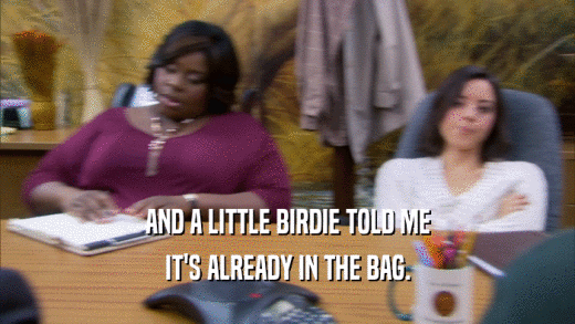 AND A LITTLE BIRDIE TOLD ME IT'S ALREADY IN THE BAG. 