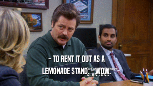 - TO RENT IT OUT AS A LEMONADE STAND. - WOW. 