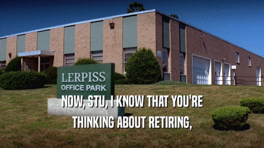NOW, STU, I KNOW THAT YOU'RE THINKING ABOUT RETIRING, 