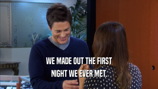 WE MADE OUT THE FIRST NIGHT WE EVER MET. 