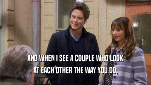 AND WHEN I SEE A COUPLE WHO LOOK AT EACH OTHER THE WAY YOU DO, 