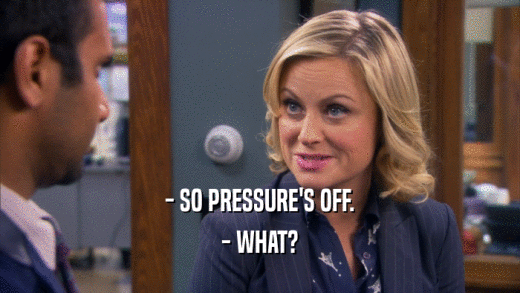 - SO PRESSURE'S OFF. - WHAT? 